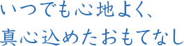 いつでも心地よく、真心込めたおもてなし