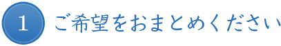 1.ご希望をおまとめください